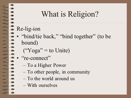 What is Religion? Re-lig-ion “bind/tie back,” “bind together” (to be bound) (“Yoga” = to Unite) “re-connect” –To a Higher Power –To other people, in community.
