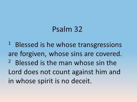 Psalm 32 1 Blessed is he whose transgressions are forgiven, whose sins are covered. 2 Blessed is the man whose sin the Lord does not count against him.