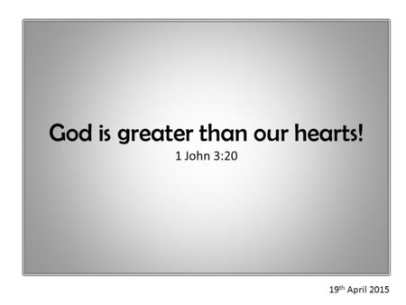 God is greater than our hearts! 1 John 3:20 19 th April 2015.