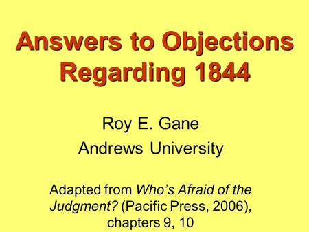 Answers to Objections Regarding 1844 Roy E. Gane Andrews University Adapted from Who’s Afraid of the Judgment? (Pacific Press, 2006), chapters 9, 10.