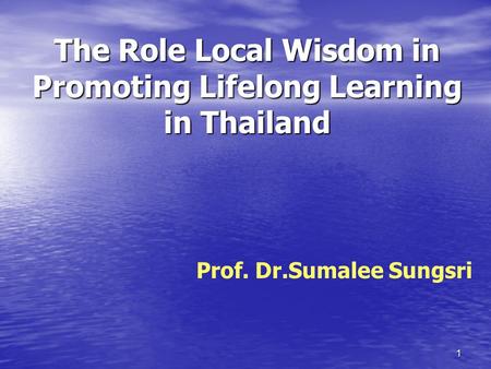 1 The Role Local Wisdom in Promoting Lifelong Learning in Thailand Prof. Dr.Sumalee Sungsri.