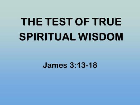 THE TEST OF TRUE SPIRITUAL WISDOM James 3:13-18. I. THE CONDUCT OF TRUE SPRITUAL WISDOM James 3:13 Who is wise and understanding among you? He should.