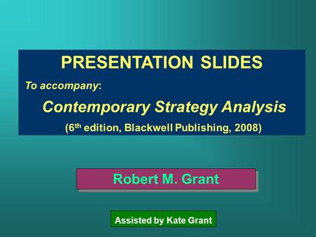 PRESENTATION SLIDES To accompany: Contemporary Strategy Analysis (6 th edition, Blackwell Publishing, 2008) Robert M. Grant Assisted by Kate Grant.