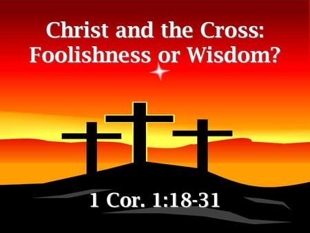 Christ and the Cross: Foolishness or Wisdom? 1 Cor. 1:18-31.