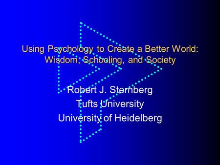 Using Psychology to Create a Better World: Wisdom, Schooling, and Society Robert J. Sternberg Tufts University University of Heidelberg.