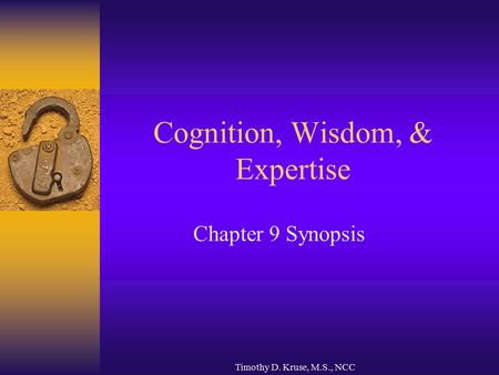 Timothy D. Kruse, M.S., NCC Cognition, Wisdom, & Expertise Chapter 9 Synopsis.