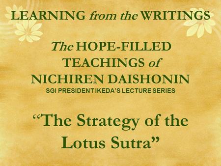 LEARNING from the WRITINGS The HOPE-FILLED TEACHINGS of NICHIREN DAISHONIN SGI PRESIDENT IKEDA’S LECTURE SERIES “The Strategy of the Lotus Sutra”
