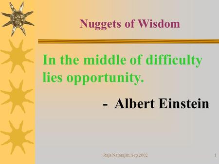 Raja Natarajan, Sep 20021 In the middle of difficulty lies opportunity. - Albert Einstein Nuggets of Wisdom.