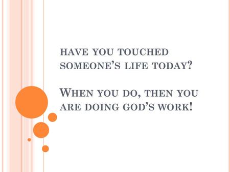 HAVE YOU TOUCHED SOMEONE ’ S LIFE TODAY ? W HEN YOU DO, THEN YOU ARE DOING GOD ’ S WORK !