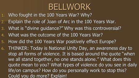 BELLWORK 1. Who fought in the 100 Years War? Why? 2. Explain the role of Joan of Arc in the 100 Years War. 3. What is “divine guidance?” Why was this controversial?