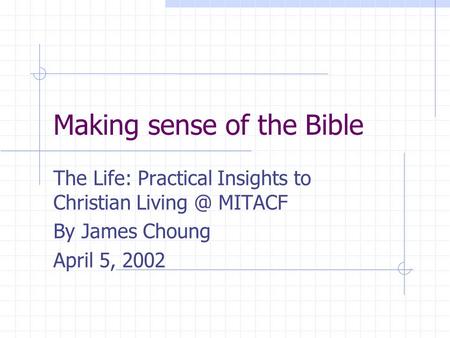 Making sense of the Bible The Life: Practical Insights to Christian MITACF By James Choung April 5, 2002.