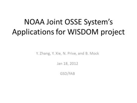 NOAA Joint OSSE System’s Applications for WISDOM project Y. Zhang, Y. Xie, N. Prive, and B. Mock Jan 18, 2012 GSD/FAB.