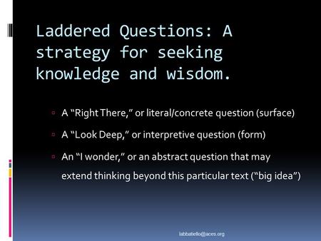 Laddered Questions: A strategy for seeking knowledge and wisdom.  A “Right There,” or literal/concrete question (surface)  A “Look Deep,” or interpretive.