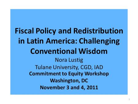 Fiscal Policy and Redistribution in Latin America: Challenging Conventional Wisdom Nora Lustig Tulane University, CGD, IAD Commitment to Equity Workshop.