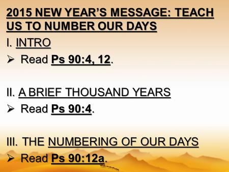 2015 NEW YEAR’S MESSAGE: TEACH US TO NUMBER OUR DAYS I. INTRO  Read Ps 90:4, 12. II. A BRIEF THOUSAND YEARS  Read Ps 90:4. III. THE NUMBERING OF OUR.
