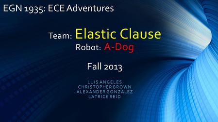 Team: Elastic Clause Robot : A-Dog LUIS ANGELES CHRISTOPHER BROWN ALEXANDER GONZALEZ LATRICE REID EGN 1935: ECE Adventures Fall 2013.