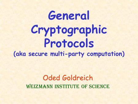 General Cryptographic Protocols (aka secure multi-party computation) Oded Goldreich Weizmann Institute of Science.