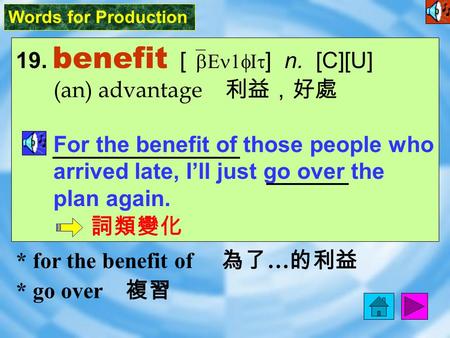 Words for Production 19. benefit [ `bEn1fIt ] n. [C][U] (an) advantage 利益，好處 For the benefit of those people who arrived late, I’ll just go over the plan.