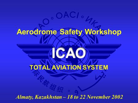 ICAO Aerodrome Safety Workshop Almaty, Kazakhstan – 18 to 22 November 2002 TOTAL AVIATION SYSTEM.