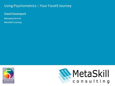 Using Psychometrics :: Your Facet5 Journey David Davenport Managing Director MetaSkill Coaching.