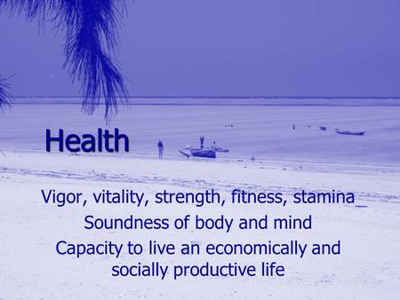 Health Vigor, vitality, strength, fitness, stamina Soundness of body and mind Capacity to live an economically and socially productive life.
