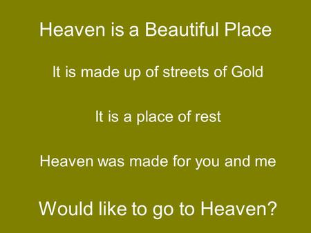 Heaven is a Beautiful Place It is made up of streets of Gold It is a place of rest Heaven was made for you and me Would like to go to Heaven?