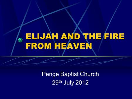 ELIJAH AND THE FIRE FROM HEAVEN Penge Baptist Church 29 th July 2012.