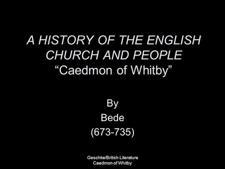 Geschke/British Literature Caedmon of Whitby A HISTORY OF THE ENGLISH CHURCH AND PEOPLE “Caedmon of Whitby” By Bede (673-735)