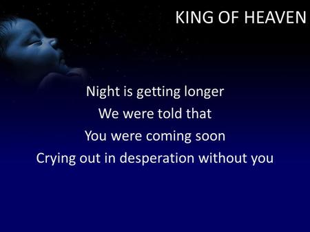KING OF HEAVEN Night is getting longer We were told that You were coming soon Crying out in desperation without you.