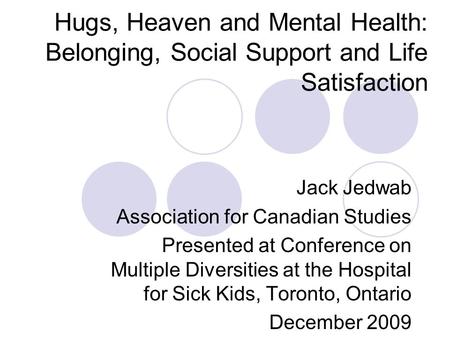 Hugs, Heaven and Mental Health: Belonging, Social Support and Life Satisfaction Jack Jedwab Association for Canadian Studies Presented at Conference on.