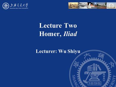 Lecture Two Homer, Iliad Lecturer: Wu Shiyu. Outline I. Some courses view the Iliad as a work of history. It has a strong kernel of historical accuracy.