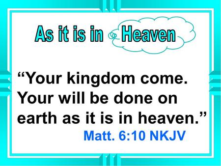 “Your kingdom come. Your will be done on earth as it is in heaven.” Matt. 6:10 NKJV.