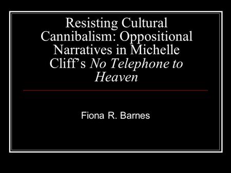 Resisting Cultural Cannibalism: Oppositional Narratives in Michelle Cliff’s No Telephone to Heaven Fiona R. Barnes.