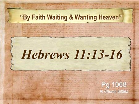 “By Faith Waiting & Wanting Heaven” “By Faith Waiting & Wanting Heaven” Pg 1068 In Church Bibles Hebrews 11:13-16 Hebrews 11:13-16.