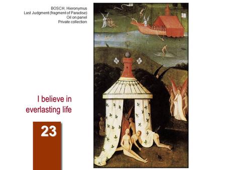 I believe in everlasting life 23 BOSCH, Hieronymus Last Judgment (fragment of Paradise) Oil on panel Private collection.