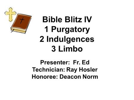 Bible Blitz IV 1 Purgatory 2 Indulgences 3 Limbo Presenter: Fr. Ed Technician: Ray Hosler Honoree: Deacon Norm.