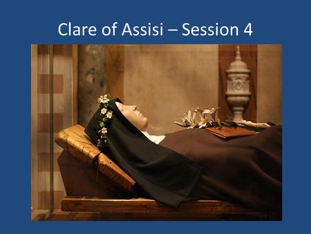 Clare of Assisi – Session 4. Clare of Assisi - “Chiara” = Bright one Born 1194 into noble family - Offreduccio Receives tonsure from Francis approx 1212.