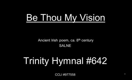 Be Thou My Vision Ancient Irish poem, ca. 8 th century SALNE Trinity Hymnal #642 CCLI #977558 1.