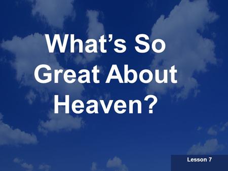 What’s So Great About Heaven? Lesson 7. Our Premise God has never given up on His orginal plan for human beings to dwell on Earth. The climax of history.