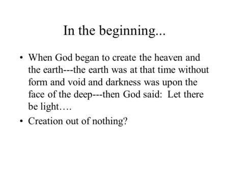 In the beginning... When God began to create the heaven and the earth---the earth was at that time without form and void and darkness was upon the face.