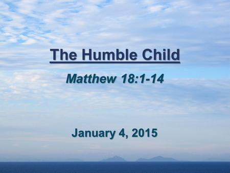 The Humble Child Matthew 18:1-14 January 4, 2015.
