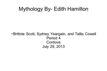 Mythology By- Edith Hamilton ~Brittnie Scott, Sydney Yeargain, and Tallia Cowell Period 4 Cordova July 29, 2013.