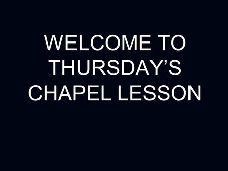 WELCOME TO THURSDAY’S CHAPEL LESSON