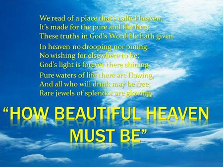 We read of a place that’s called heaven, It’s made for the pure and the free; These truths in God’s Word He hath given In heaven no drooping nor pining,