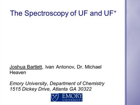 The Spectroscopy of UF and UF + Joshua Bartlett, Ivan Antonov, Dr. Michael Heaven Emory University, Department of Chemistry 1515 Dickey Drive, Atlanta.