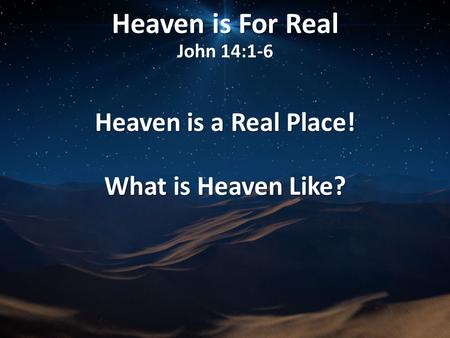 Heaven is For Real John 14:1-6 Heaven is a Real Place! What is Heaven Like?