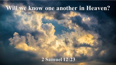 Will we know one another in Heaven? 2 Samuel 12:23.