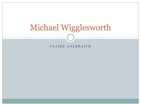 CLAIRE GALBRAITH Michael Wigglesworth. Biography Born in Yorkshire, England on Oct. 18 1631 Moved to America at the age of seven (New Haven) Went to Harvard-
