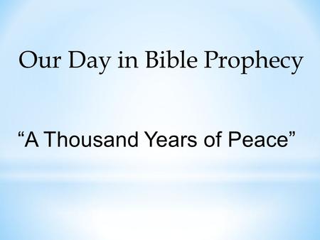 Our Day in Bible Prophecy “A Thousand Years of Peace”