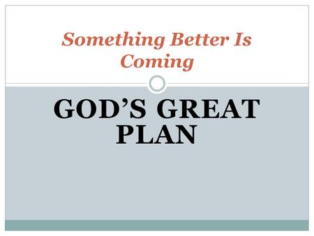 GOD’S GREAT PLAN Something Better Is Coming. God Has a Plan A design for His creation/You A plan with monumental significance His plan will include a.